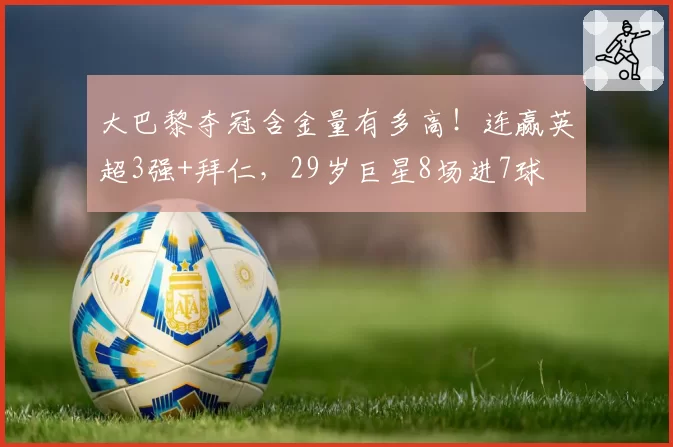 大巴黎夺冠含金量有多高!连赢英超3强+拜仁,29岁巨星8场进7球