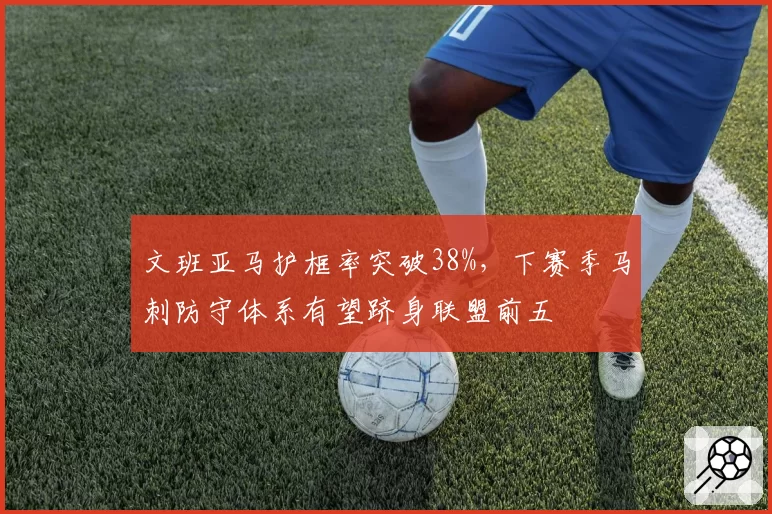 文班亚马护框率突破38%，下赛季马刺防守体系有望跻身联盟前五