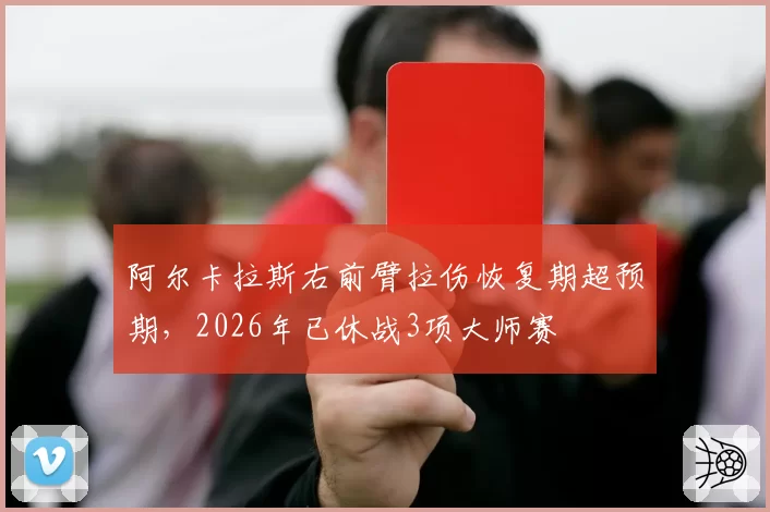 阿尔卡拉斯右前臂拉伤恢复期超预期，2026年已休战3项大师赛
