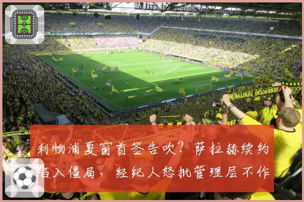 利物浦夏窗首签告吹？萨拉赫续约陷入僵局，经纪人怒批管理层不作为