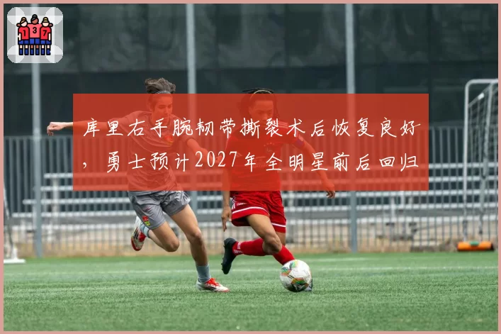 库里右手腕韧带撕裂术后恢复良好，勇士预计2027年全明星前后回归