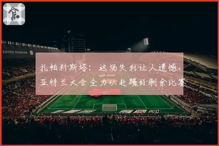 扎帕科斯塔：这场失利让人遗憾，亚特兰大会全力以赴踢好剩余比赛