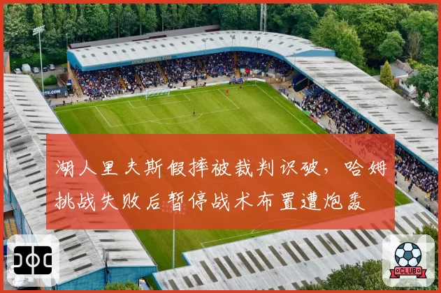 湖人里夫斯假摔被裁判识破，哈姆挑战失败后暂停战术布置遭炮轰