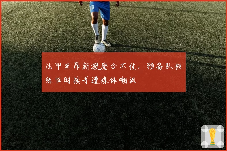 法甲里昂新援磨合不佳，预备队教练临时接手遭媒体嘲讽