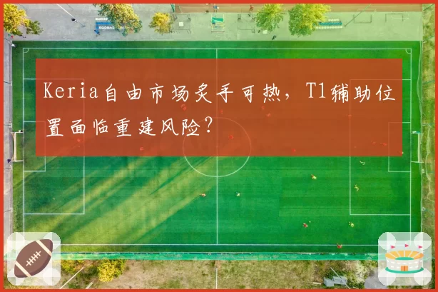 Keria自由市场炙手可热，T1辅助位置面临重建风险？