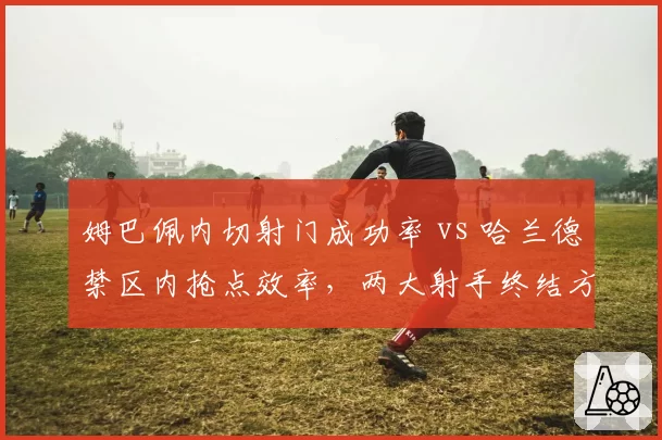 姆巴佩内切射门成功率 vs 哈兰德禁区内抢点效率，两大射手终结方式对比