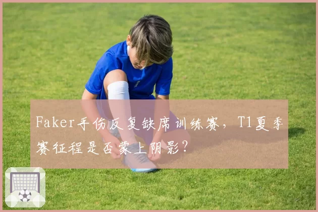 Faker手伤反复缺席训练赛，T1夏季赛征程是否蒙上阴影？