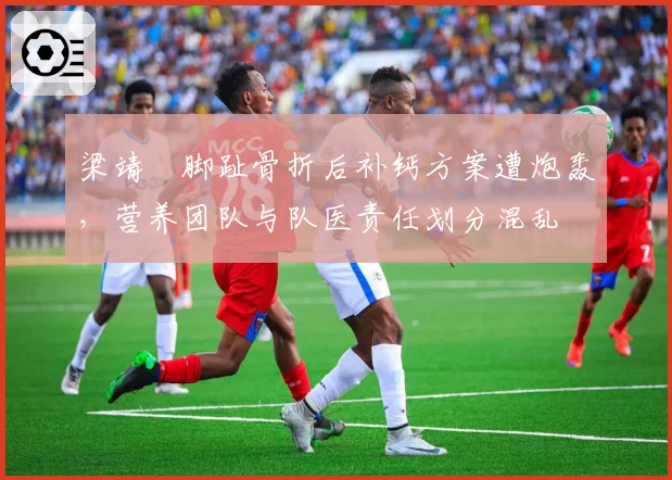 梁靖崑脚趾骨折后补钙方案遭炮轰，营养团队与队医责任划分混乱